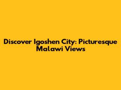 Discover Igoshen City: Picturesque Malawi Views