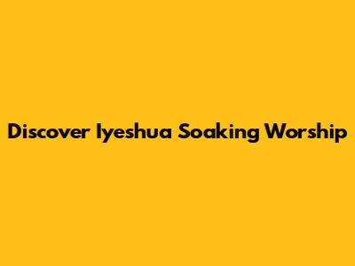 Discover Iyeshua Soaking Worship