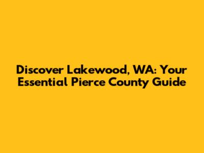 Discover Lakewood, WA: Your Essential Pierce County Guide