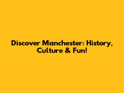 Discover Manchester: History, Culture & Fun!