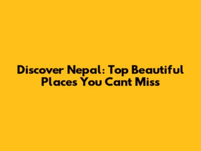 Discover Nepal: Top Beautiful Places You Can't Miss