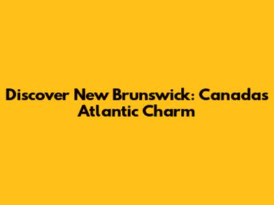Discover New Brunswick: Canada's Atlantic Charm