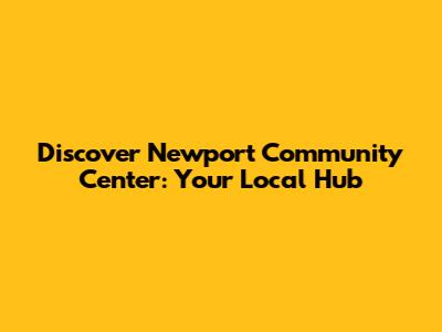 Discover Newport Community Center: Your Local Hub