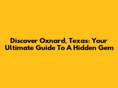 Discover Oxnard, Texas: Your Ultimate Guide To A Hidden Gem