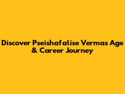 Discover Pseishafalise Verma's Age & Career Journey