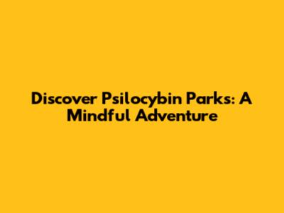 Discover Psilocybin Parks: A Mindful Adventure
