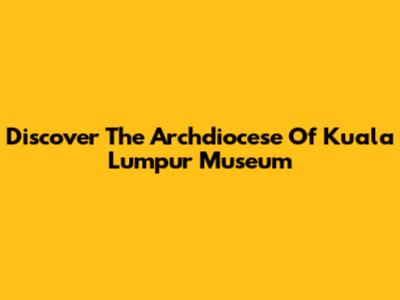 Discover The Archdiocese Of Kuala Lumpur Museum