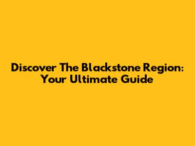 Discover The Blackstone Region: Your Ultimate Guide
