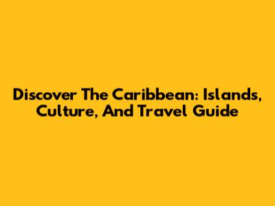 Discover The Caribbean: Islands, Culture, And Travel Guide