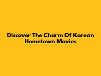 Discover The Charm Of Korean Hometown Movies
