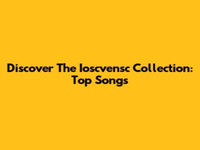 Discover The Ioscvensc Collection: Top Songs