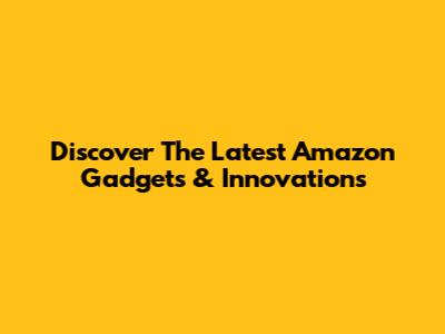 Discover The Latest Amazon Gadgets & Innovations