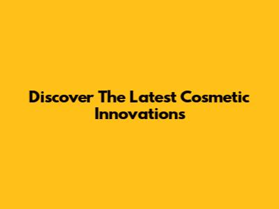 Discover The Latest Cosmetic Innovations