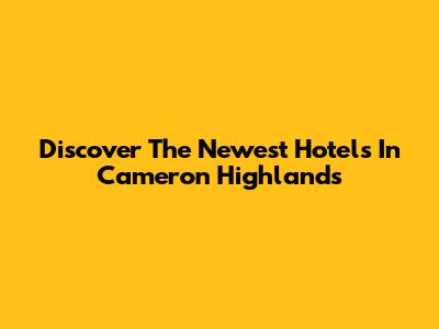 Discover The Newest Hotels In Cameron Highlands