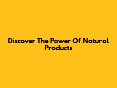Discover The Power Of Natural Products
