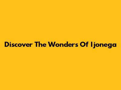 Discover The Wonders Of Ijonega