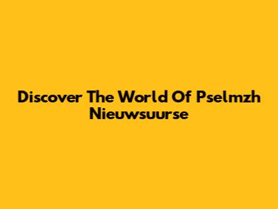 Discover The World Of Pselmzh Nieuwsuurse