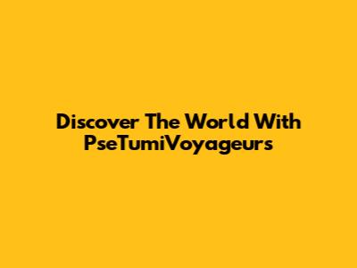 Discover The World With PseTumiVoyageurs