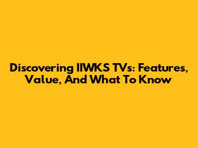 Discovering IIWKS TVs: Features, Value, And What To Know