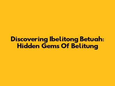 Discovering Ibelitong Betuah: Hidden Gems Of Belitung