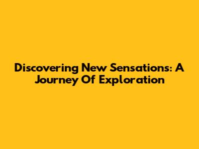 Discovering New Sensations: A Journey Of Exploration