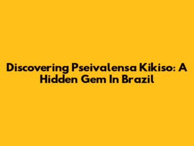 Discovering Pseivalensa Kikiso: A Hidden Gem In Brazil