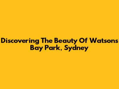 Discovering The Beauty Of Watsons Bay Park, Sydney