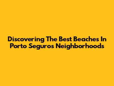 Discovering The Best Beaches In Porto Seguro's Neighborhoods