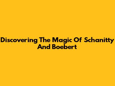 Discovering The Magic Of Schanitty And Boebert