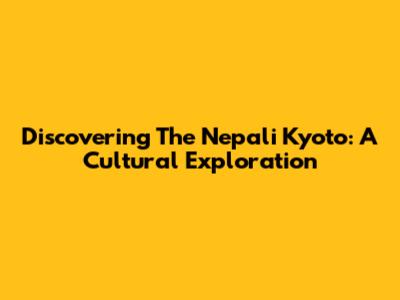 Discovering The Nepali Kyoto: A Cultural Exploration