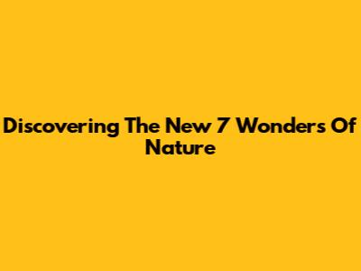 Discovering The New 7 Wonders Of Nature