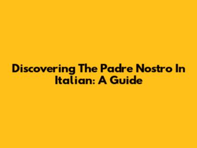 Discovering The Padre Nostro In Italian: A Guide