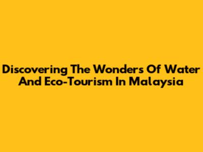 Discovering The Wonders Of Water And Eco-Tourism In Malaysia