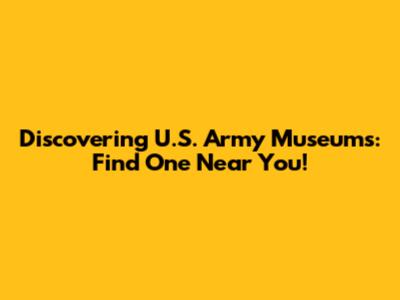 Discovering U.S. Army Museums: Find One Near You!