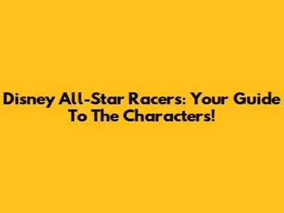 Disney All-Star Racers: Your Guide To The Characters!