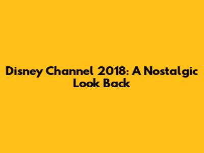 Disney Channel 2018: A Nostalgic Look Back