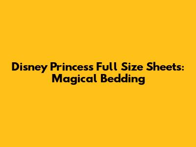 Disney Princess Full Size Sheets: Magical Bedding