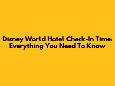 Disney World Hotel Check-In Time: Everything You Need To Know