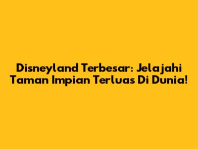 Disneyland Terbesar: Jelajahi Taman Impian Terluas Di Dunia!