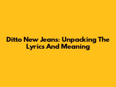 Ditto New Jeans: Unpacking The Lyrics And Meaning