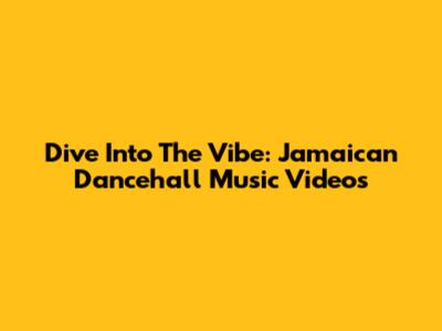 Dive Into The Vibe: Jamaican Dancehall Music Videos