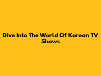 Dive Into The World Of Korean TV Shows
