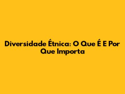 Diversidade Étnica: O Que É E Por Que Importa