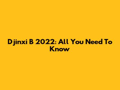 Djinxi B 2022: All You Need To Know