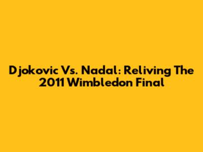 Djokovic Vs. Nadal: Reliving The 2011 Wimbledon Final