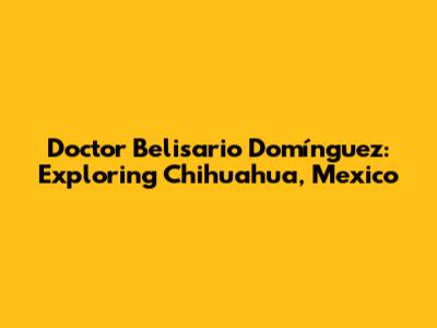Doctor Belisario Domínguez: Exploring Chihuahua, Mexico