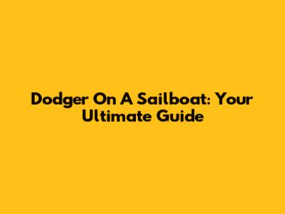 Dodger On A Sailboat: Your Ultimate Guide