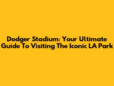 Dodger Stadium: Your Ultimate Guide To Visiting The Iconic LA Park
