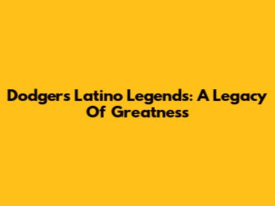 Dodgers' Latino Legends: A Legacy Of Greatness