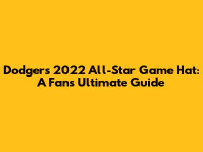 Dodgers 2022 All-Star Game Hat: A Fan's Ultimate Guide